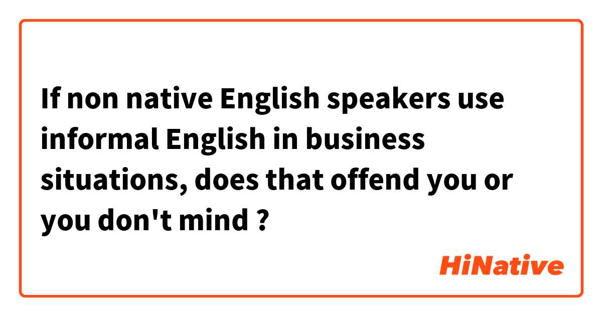 If non native English speakers use informal English in business situations, does that offend you or you don't mind ?