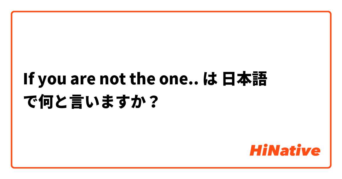 If you are not the one.. は 日本語 で何と言いますか？