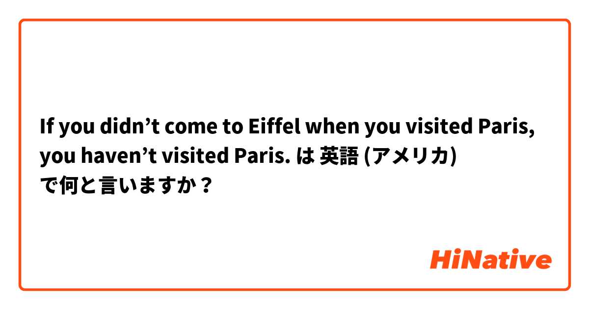 If you didn’t come to Eiffel when you visited Paris, you haven’t visited Paris. は 英語 (アメリカ) で何と言いますか？