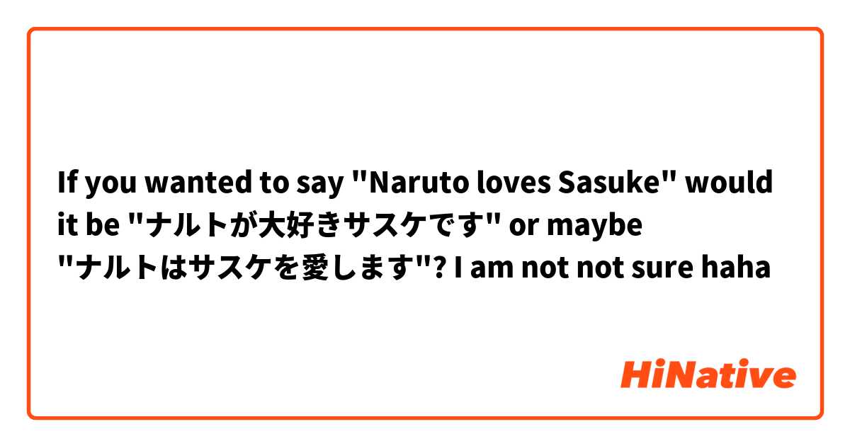 If you wanted to say "Naruto loves Sasuke" would it be "ナルトが大好きサスケです" or maybe "ナルトはサスケを愛します"? I am not not sure haha