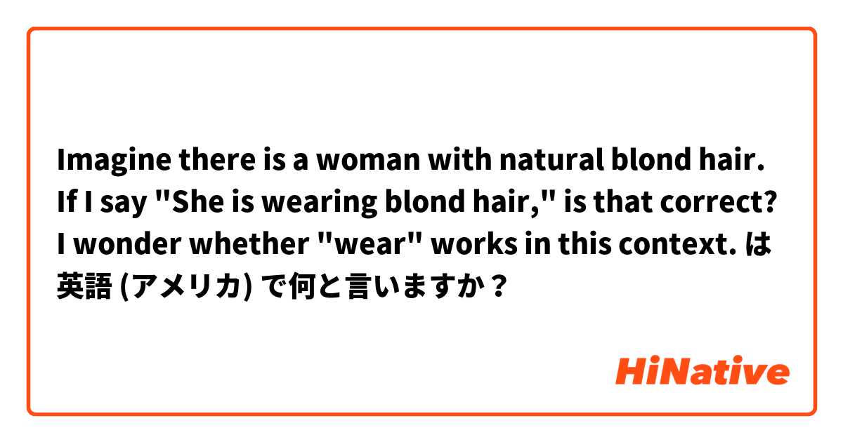Imagine there is a woman with natural blond hair.  If I say "She is wearing blond hair," is that correct?  I wonder whether "wear" works in this context. は 英語 (アメリカ) で何と言いますか？