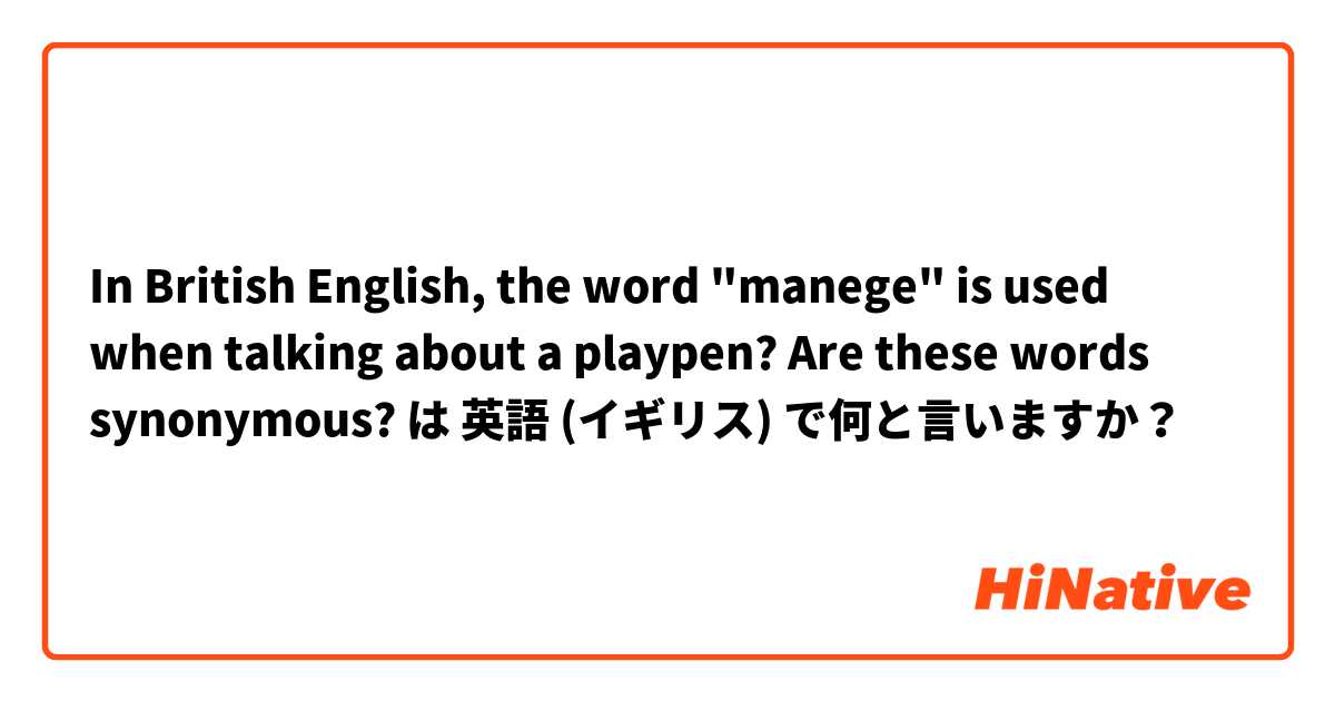 In British English, the word "manege" is used when talking about a playpen? Are these words synonymous? は 英語 (イギリス) で何と言いますか？