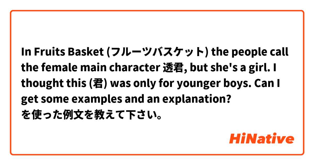 In Fruits Basket (フルーツバスケット) the people call the female main character 透君, but she's a girl. I thought this (君) was only for younger boys. Can I get some examples and an explanation? を使った例文を教えて下さい。