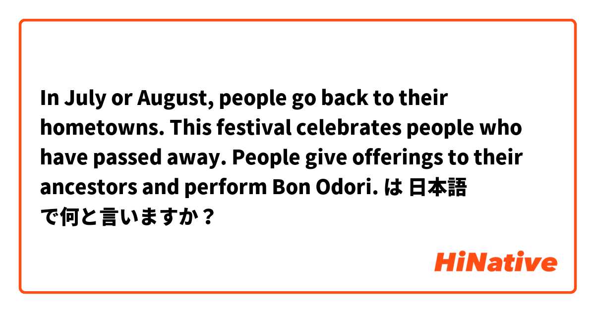 In July or August, people go back to their hometowns. This festival celebrates people who have passed away. People give offerings to their ancestors and perform Bon Odori. は 日本語 で何と言いますか？