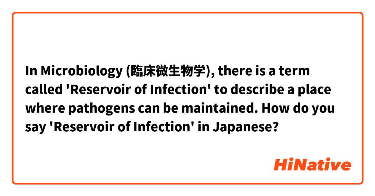In Microbiology (臨床微生物学), there is a term called 'Reservoir of Infection' to describe a place where pathogens can be maintained. How do you say 'Reservoir of Infection' in Japanese?
