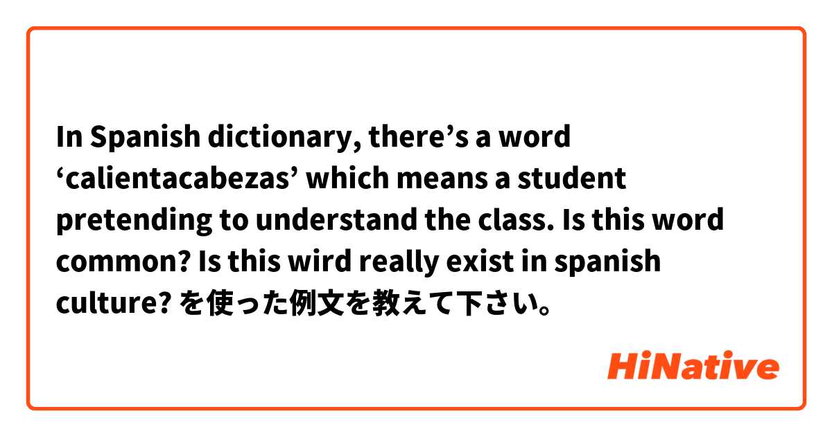 In Spanish dictionary, there’s a word ‘calientacabezas’ which means a student pretending to understand the class. Is this word common? Is this wird really exist in spanish culture? を使った例文を教えて下さい。