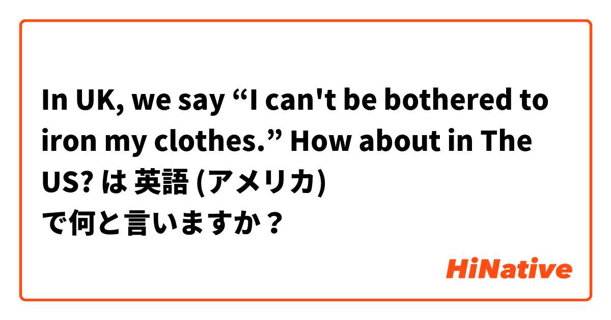 In UK, we say “I can't be bothered to iron my clothes.”
How about in The US? は 英語 (アメリカ) で何と言いますか？