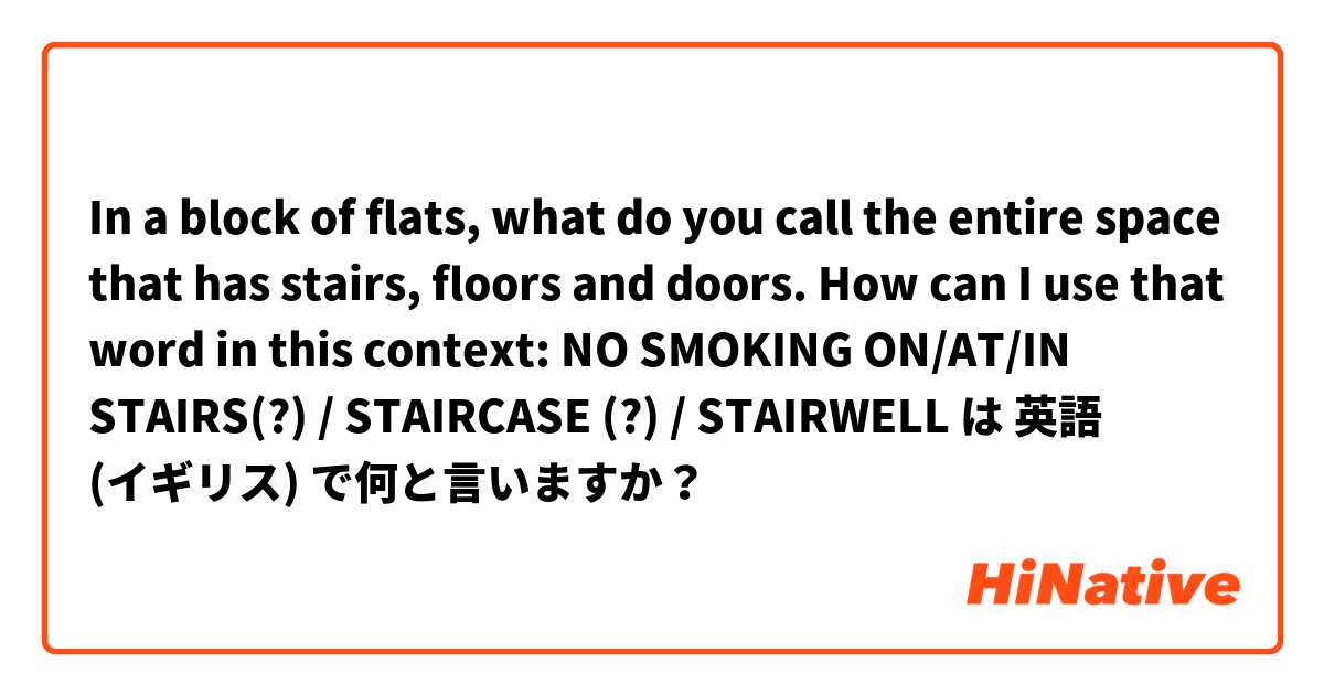 In a block of flats, what do you call the entire space that has stairs, floors and doors. How can I use that word in this context: NO SMOKING ON/AT/IN STAIRS(?) / STAIRCASE (?) / STAIRWELL は 英語 (イギリス) で何と言いますか？