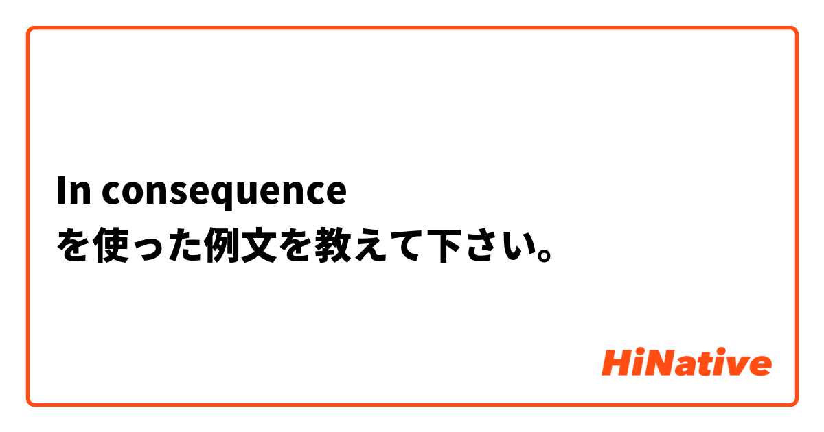 In consequence を使った例文を教えて下さい。