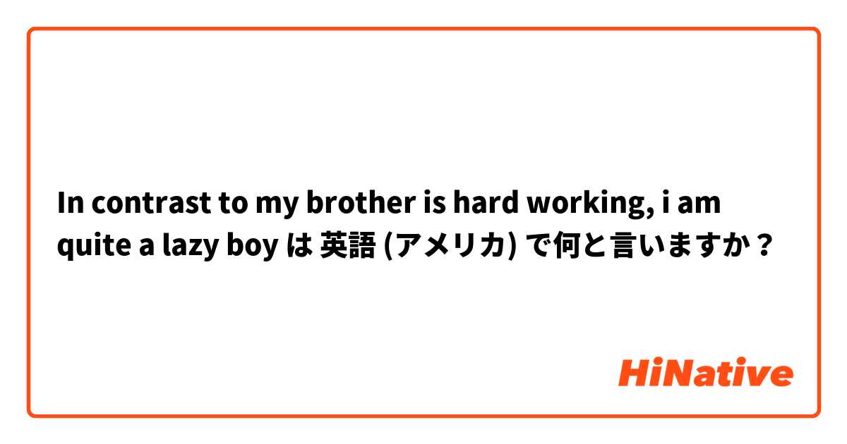 In contrast to my brother is hard working, i am quite a lazy boy は 英語 (アメリカ) で何と言いますか？