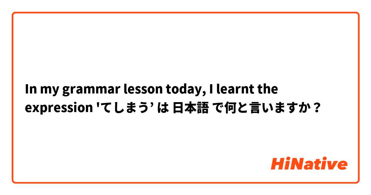 In my grammar lesson today, I learnt the expression 'てしまう’ は 日本語 で何と言いますか？