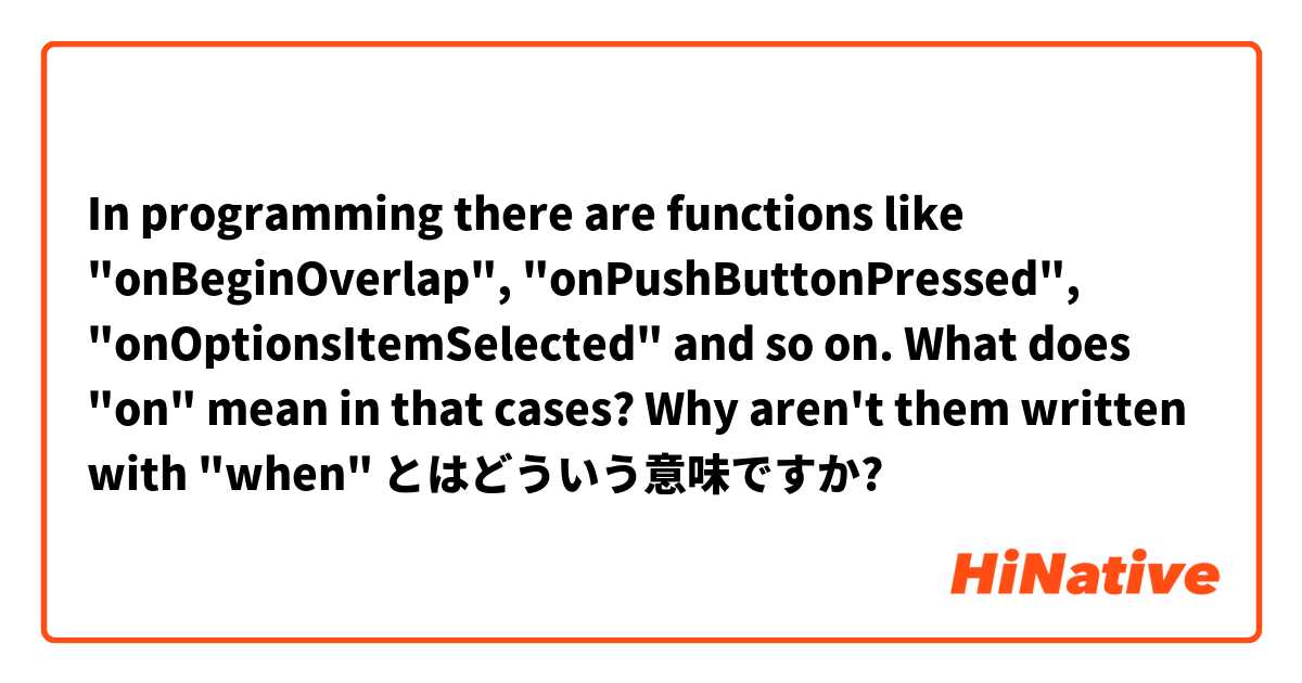 In programming there are functions like "onBeginOverlap", "onPushButtonPressed", "onOptionsItemSelected" and so on.
What does "on" mean in that cases? Why aren't them written with "when" とはどういう意味ですか?
