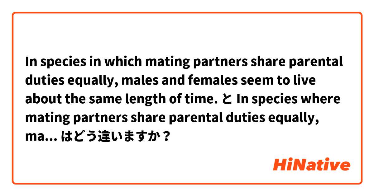 In species in which mating partners share parental duties equally, males and females seem to live about the same length of time. と In species where mating partners share parental duties equally, males and females seem to live about the same length of time. はどう違いますか？