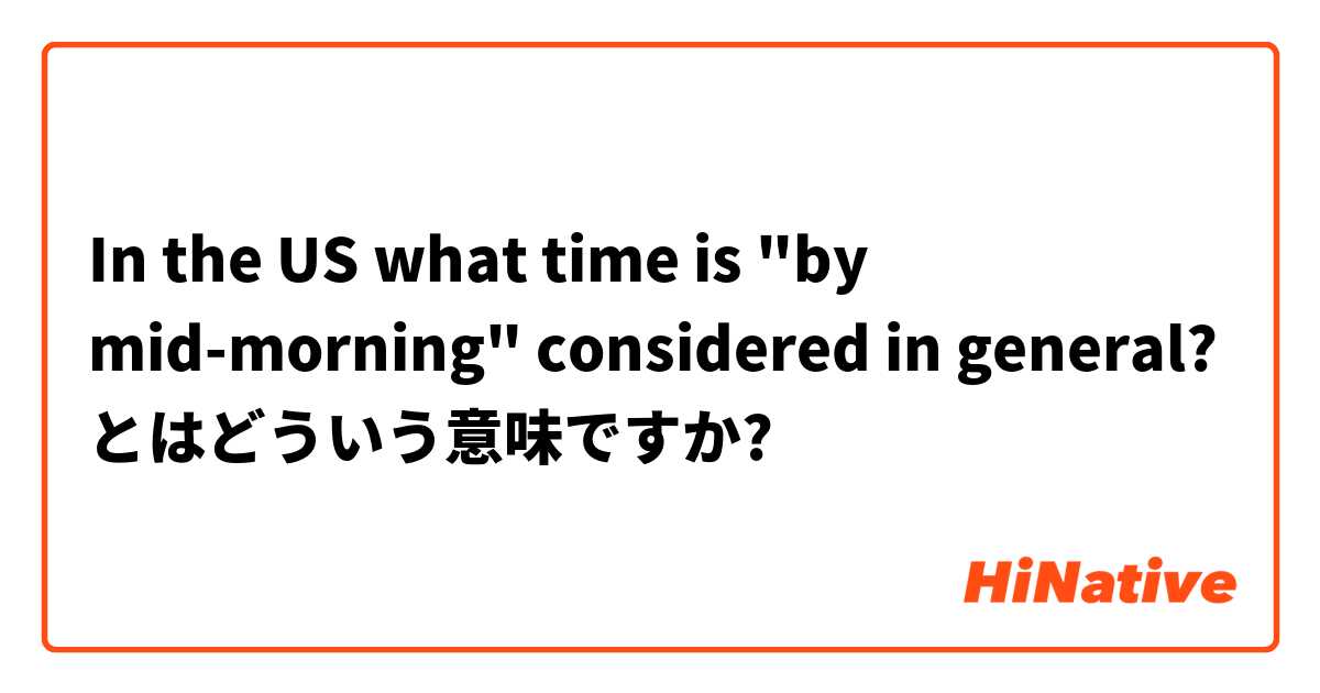 In the US what time is "by mid-morning" considered  in general? とはどういう意味ですか?