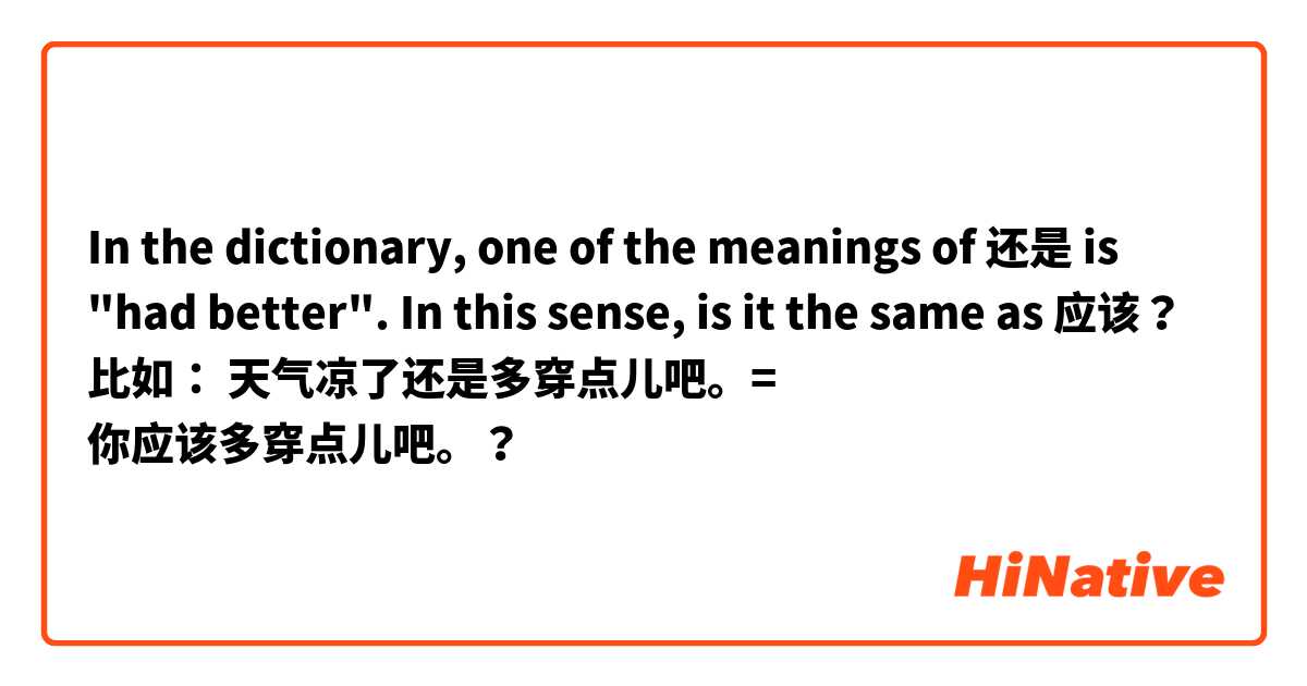 In the dictionary, one of the meanings of 还是 is "had better". In this sense, is it the same as 应该？
比如：
天气凉了还是多穿点儿吧。= 你应该多穿点儿吧。？
