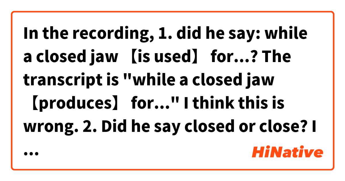 In the recording, 
1. did he say: while a closed jaw 【is used】 for...?
The transcript is "while a closed jaw 【produces】 for..." I think this is wrong.

2. Did he say closed or close? I didn't hear the D sound.

Thanks a lot! :)