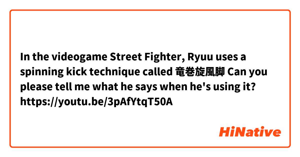 In the videogame Street Fighter, Ryuu uses a spinning kick technique called 竜巻旋風脚

Can you please tell me what he says when he's using it? 

https://youtu.be/3pAfYtqT50A