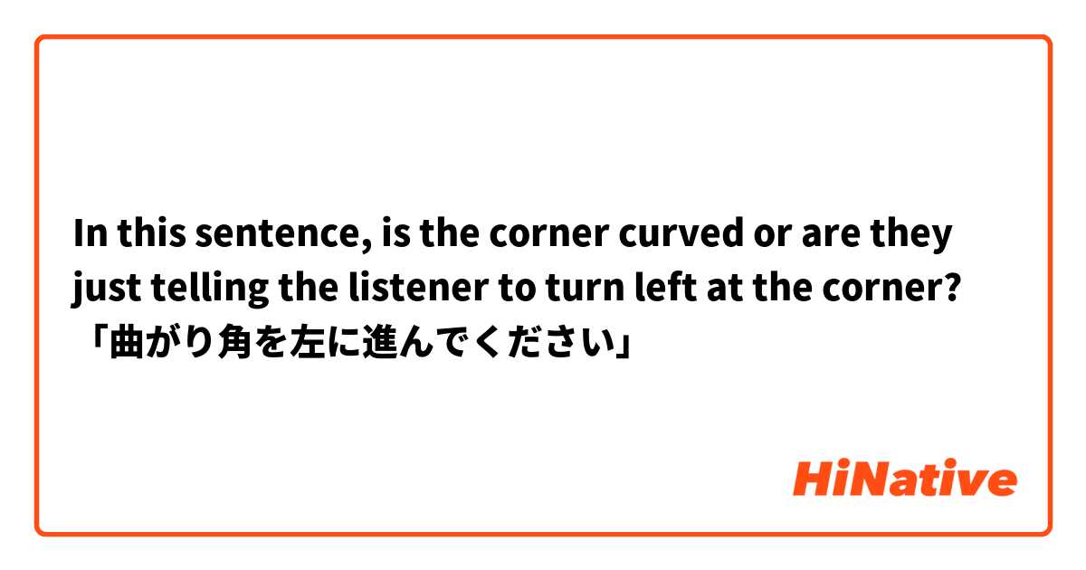 In this sentence, is the corner curved or are they just telling the listener to turn left at the corner?
「曲がり角を左に進んでください」