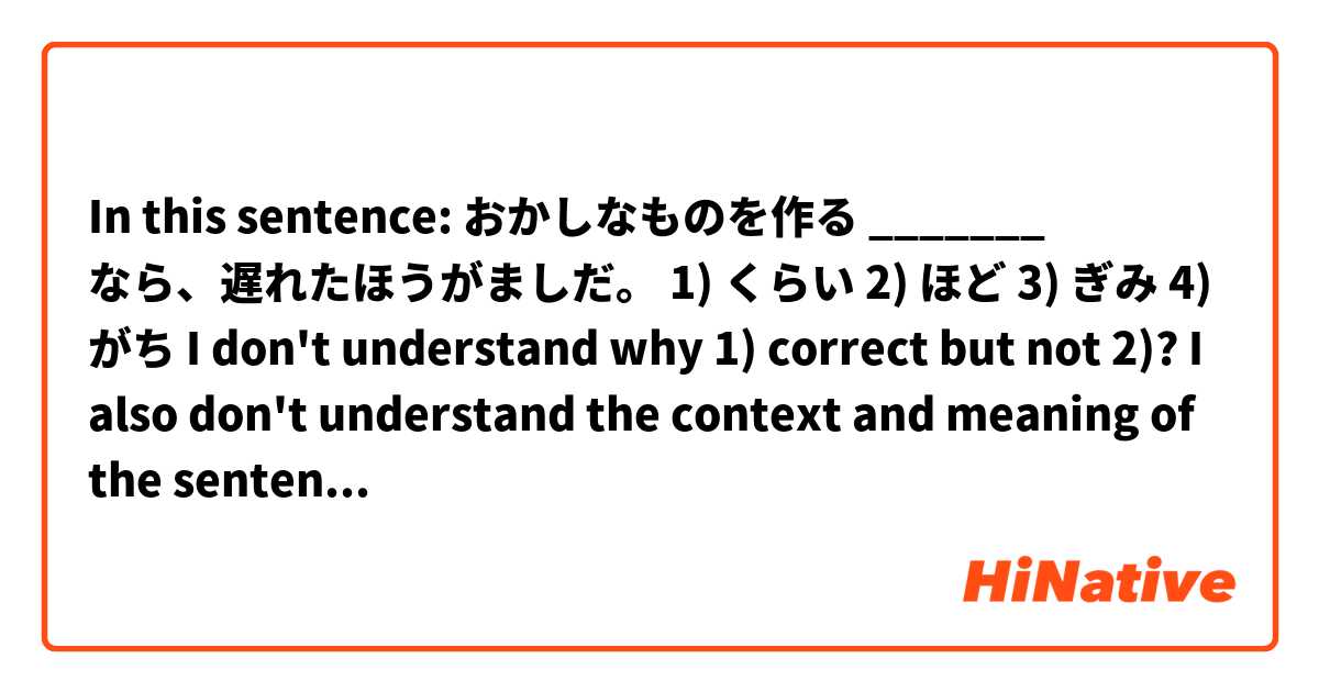 In this sentence:

おかしなものを作る _______ なら、遅れたほうがましだ。

1) くらい
2) ほど
3) ぎみ
4) がち

I don't understand why 1) correct but not 2)?

I also don't understand the context and meaning of the sentence, can someone explain?