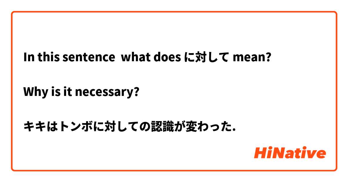 In this sentence  what does に対して mean? 

Why is it necessary?

キキはトンボに対しての認識が変わった.