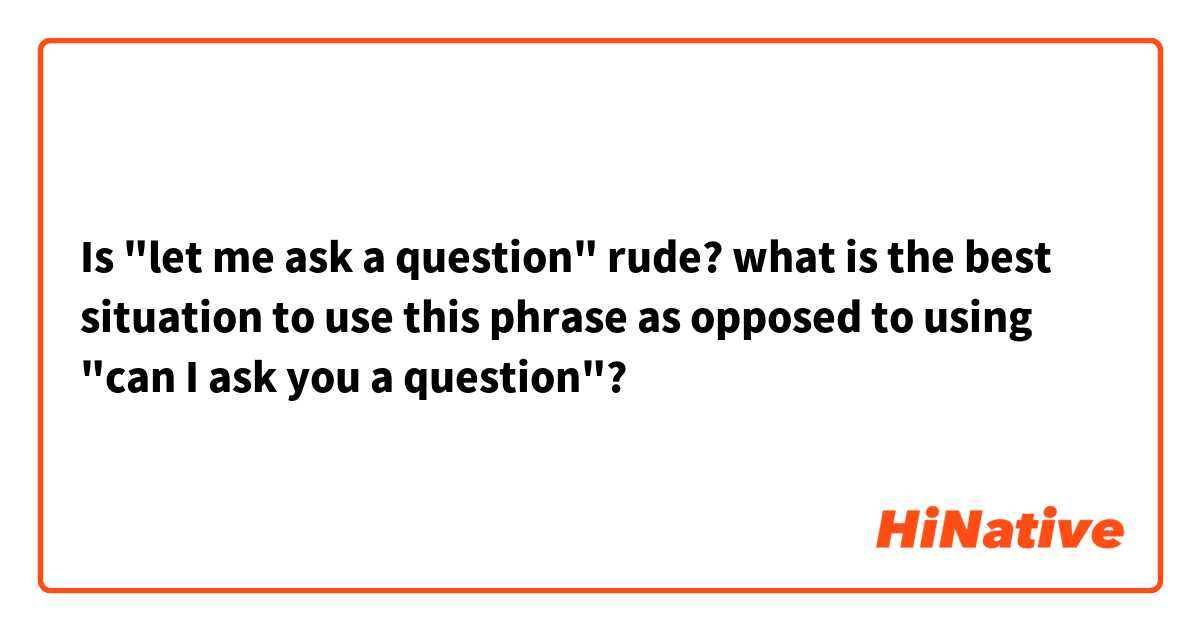 Is "let me ask a question" rude? what is the best situation to use this phrase as opposed to using "can I ask you a question"?
