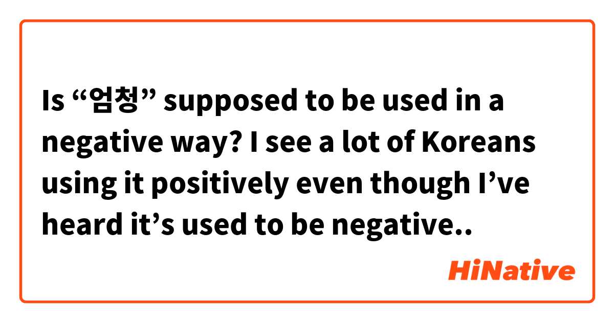 Is “엄청” supposed to be used in a negative way? I see a lot of Koreans using it positively even though I’ve heard it’s used to be negative..