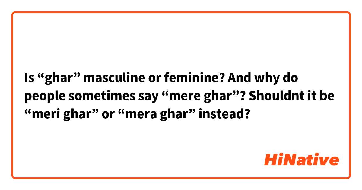 Is “ghar” masculine or feminine?

And why do people sometimes say “mere ghar”? Shouldnt it be “meri ghar” or “mera ghar” instead?