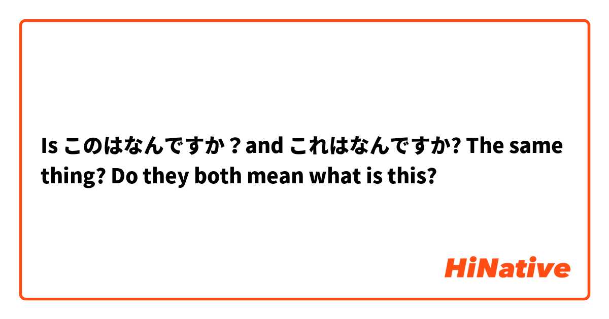 Is このはなんですか？and これはなんですか? The same thing? Do they both mean what is this?