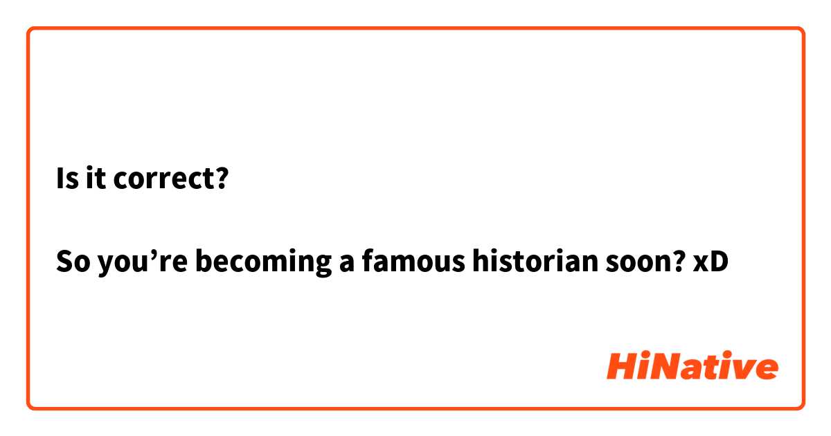 Is it correct? 

So you’re becoming a famous historian soon? xD