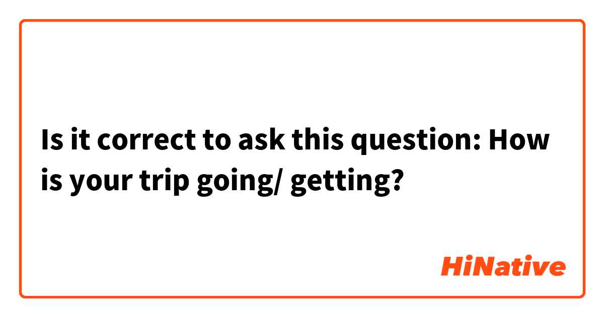 Is it correct to ask this question: How is your trip going/ getting?
