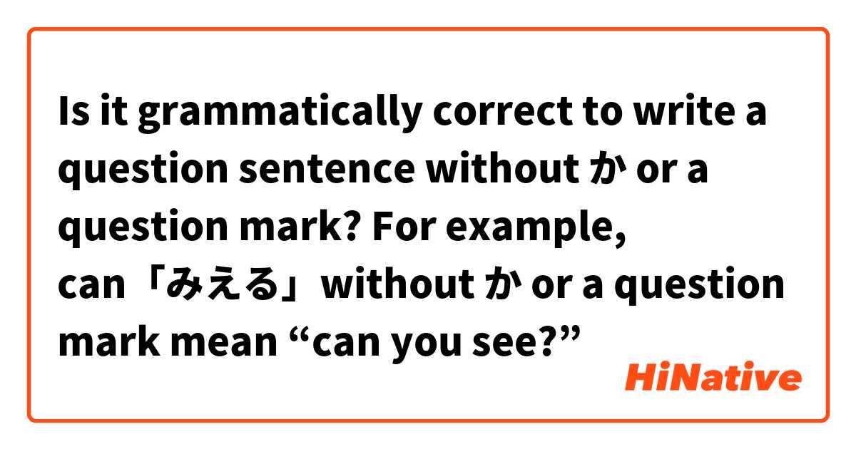 Is it grammatically correct to write a question sentence without か or a question mark? For example, can「みえる」without か or a question mark mean “can you see?” 