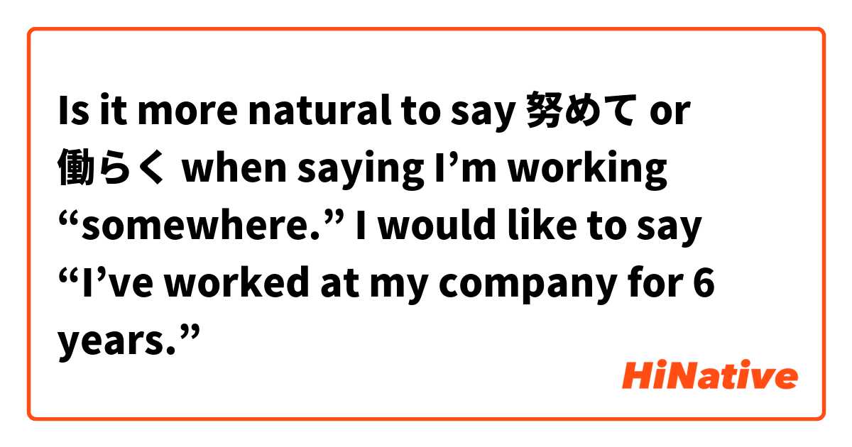 Is it more natural to say 努めて or 働らく when saying I’m working “somewhere.”  I would like to say “I’ve worked at my company for 6 years.”