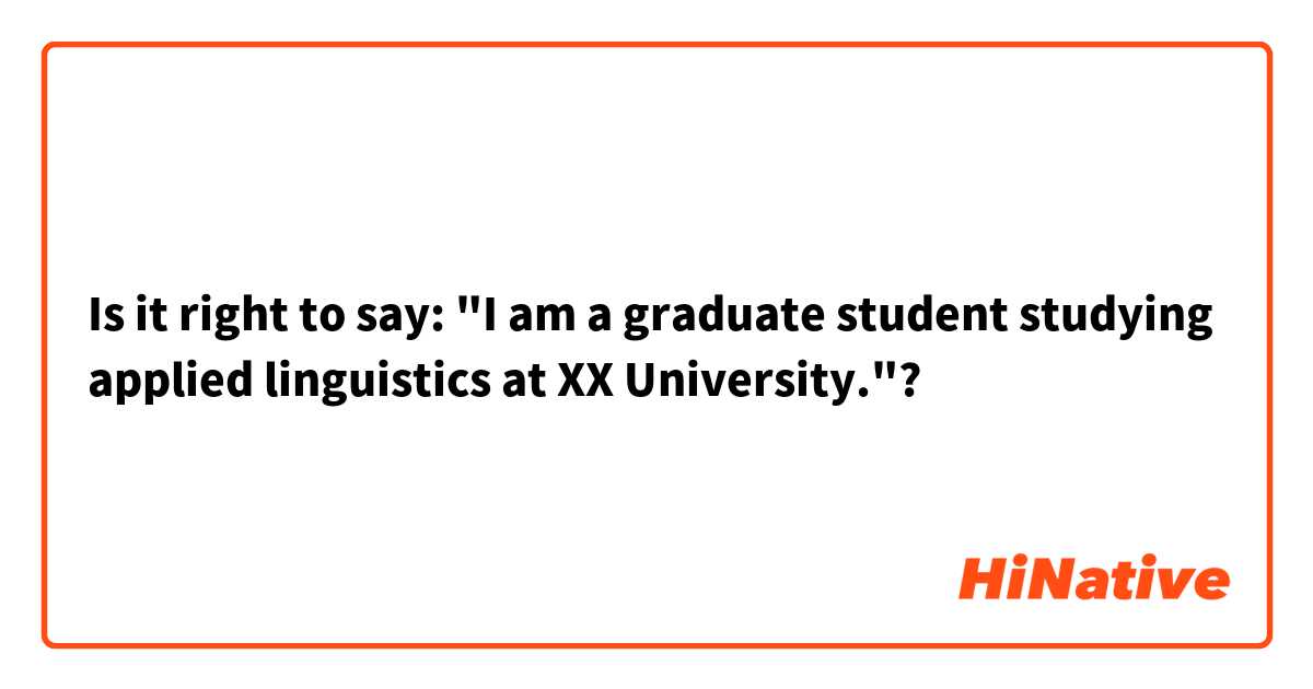 Is it right to say: "I am a graduate student studying applied linguistics at XX University."?