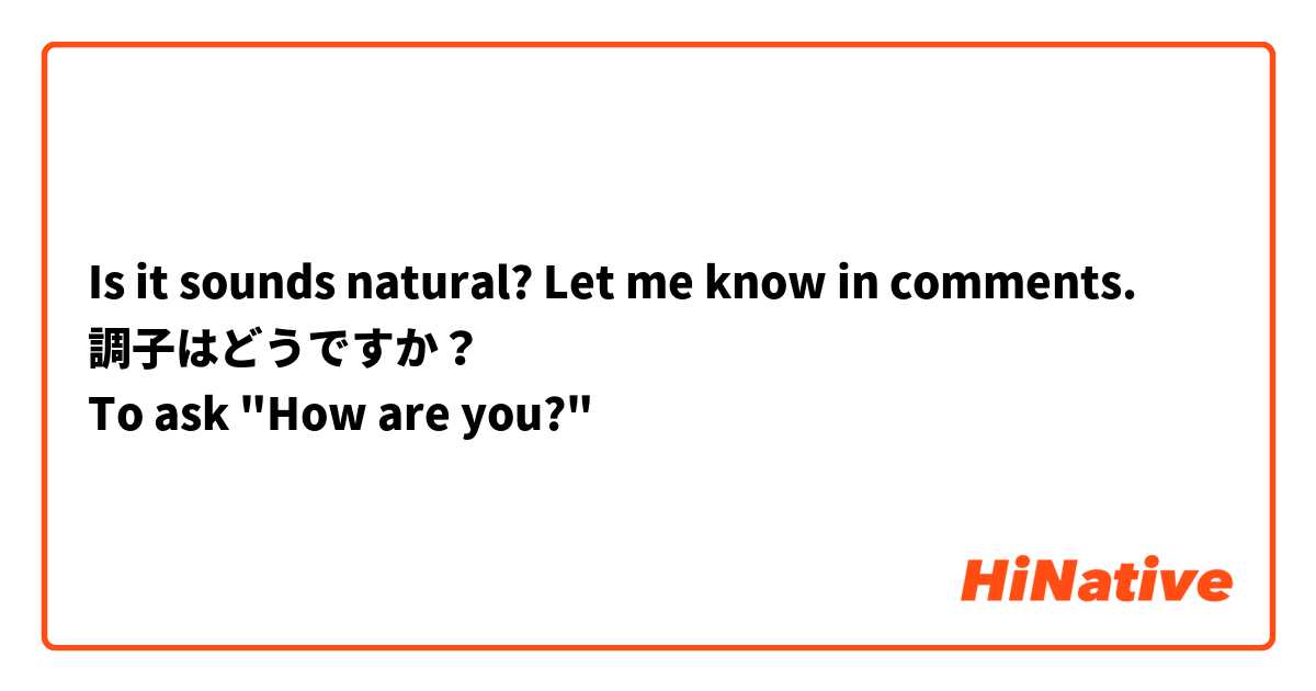 Is it sounds natural? Let me know in comments.
調子はどうですか？
To ask "How are you?" 