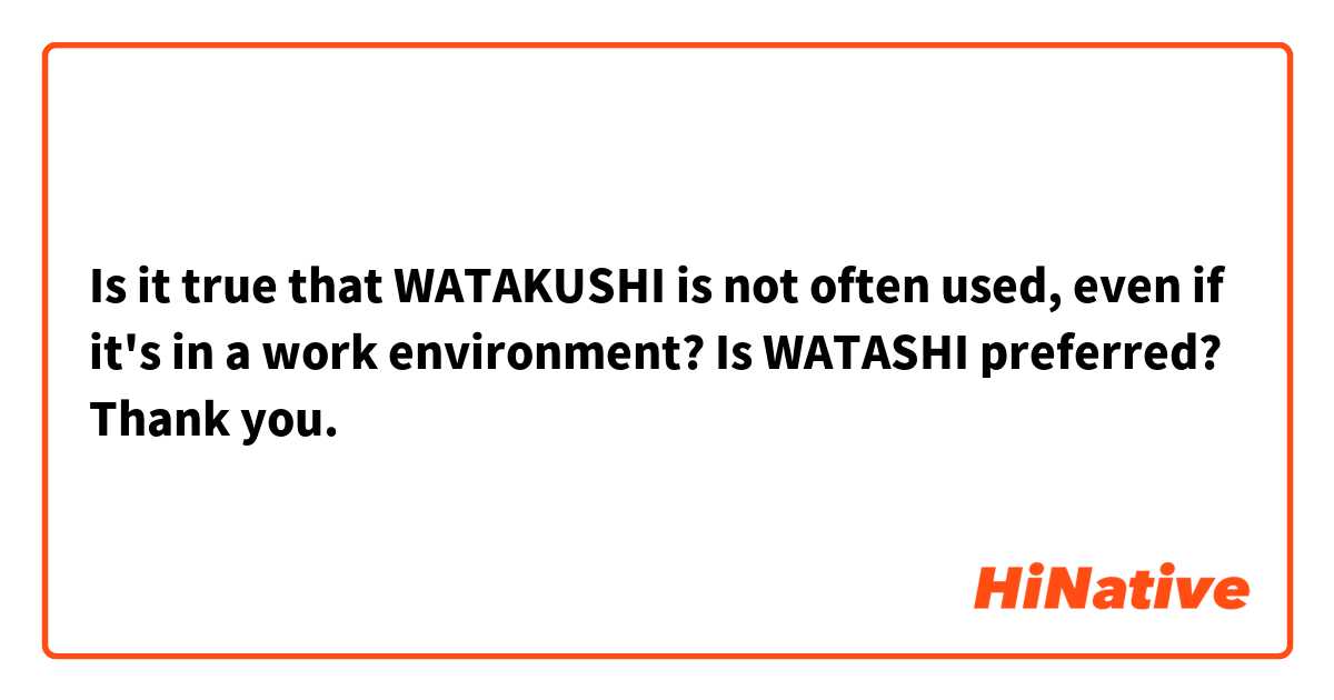 Is it true that WATAKUSHI is not often used, even if it's in a work environment? Is WATASHI preferred? Thank you. 