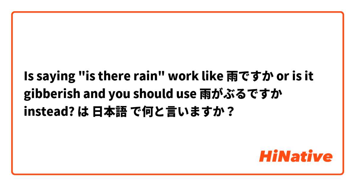 Is saying "is there rain" work like 雨ですか or is it gibberish and you should use 雨がぶるですか  instead? は 日本語 で何と言いますか？