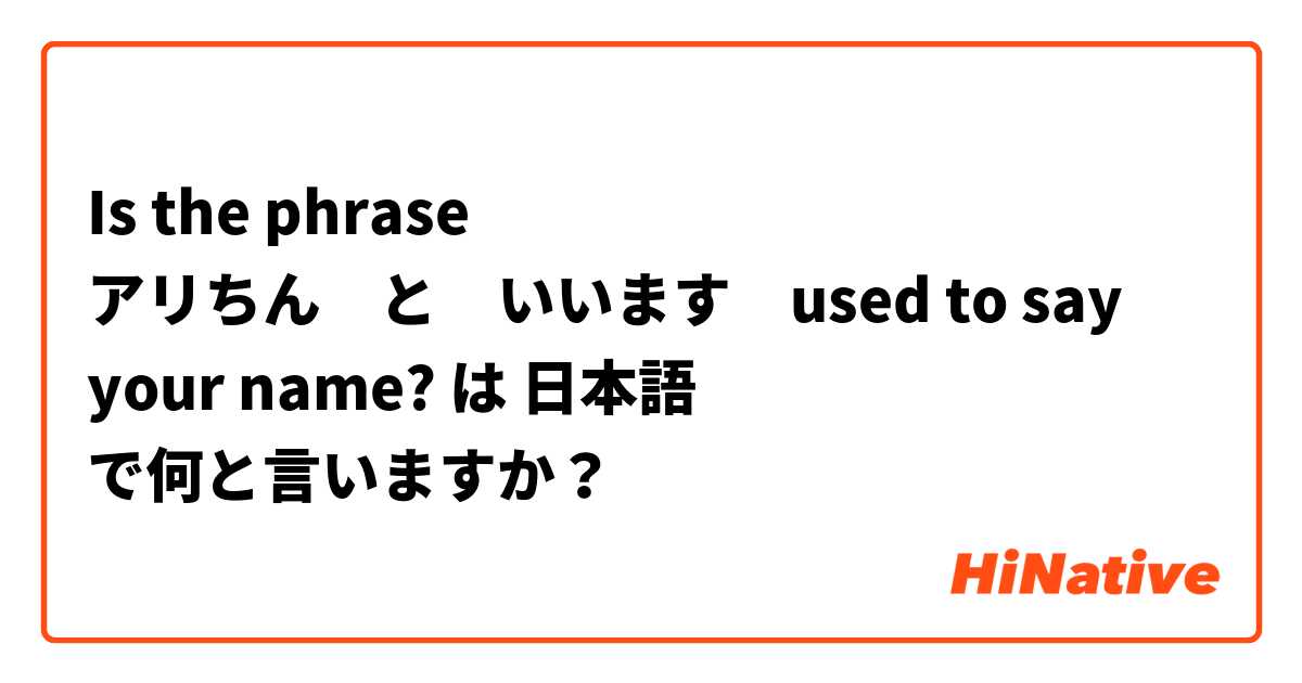 Is the phrase アリちん　と　いいます　used to say your name? は 日本語 で何と言いますか？