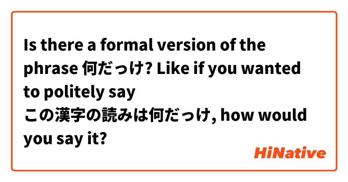 Is there a formal version of the phrase 何だっけ?

Like if you wanted to politely say この漢字の読みは何だっけ, how would you say it?