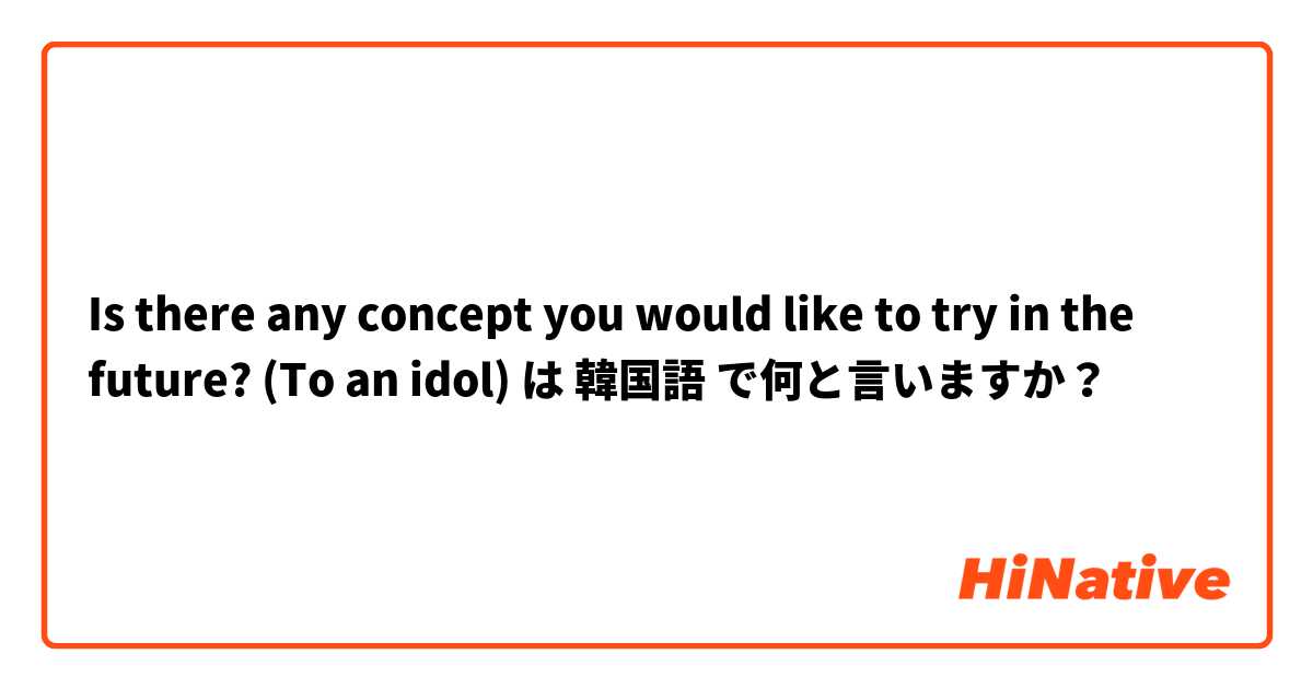 Is there any concept you would like to try in the future? (To an idol) は 韓国語 で何と言いますか？