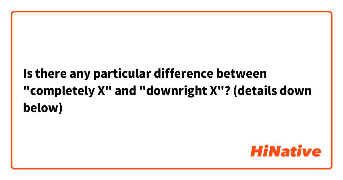 Is there any particular difference between "completely X" and "downright X"? (details down below)