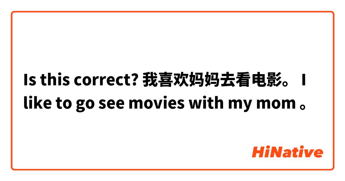 Is this correct?

我喜欢妈妈去看电影。
I like to go see movies with my mom 。