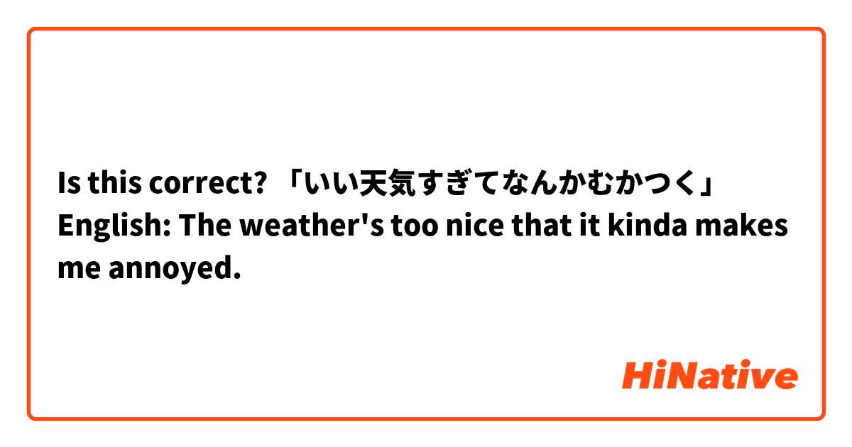 Is this correct?
「いい天気すぎてなんかむかつく」
English: The weather's too nice that it kinda makes me annoyed. 