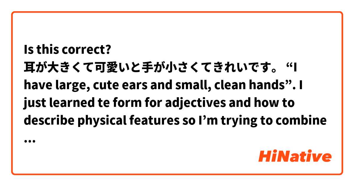 Is this correct?
耳が大きくて可愛いと手が小さくてきれいです。
“I have large, cute ears and small, clean hands”.

I just learned te form for adjectives and how to describe physical features so I’m trying to combine them!