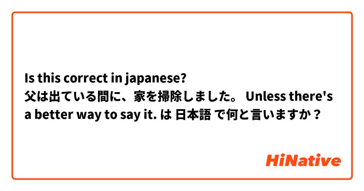 Is this correct in japanese?
父は出ている間に、家を掃除しました。
Unless there's a better way to say it. は 日本語 で何と言いますか？