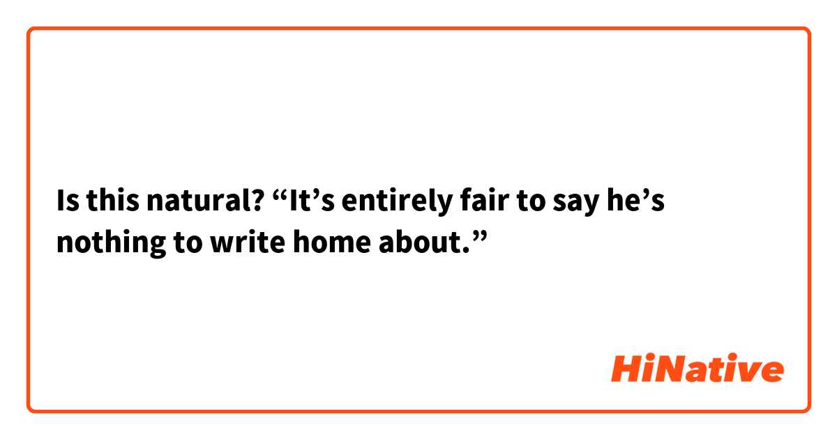 Is this natural?
“It’s entirely fair to say he’s nothing to write home about.”