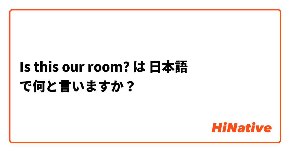Is this our room? は 日本語 で何と言いますか？