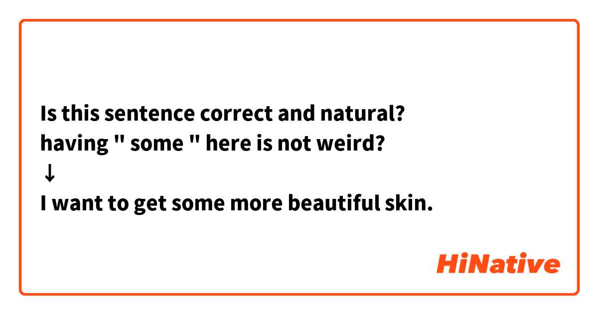 Is this sentence correct and natural? 
having " some " here is not weird?
↓
I want to get some more beautiful skin.