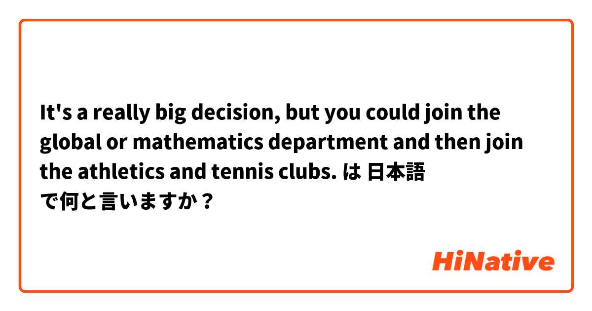 It's a really big decision, but you could join the global or mathematics department and then join the athletics and tennis clubs.  は 日本語 で何と言いますか？