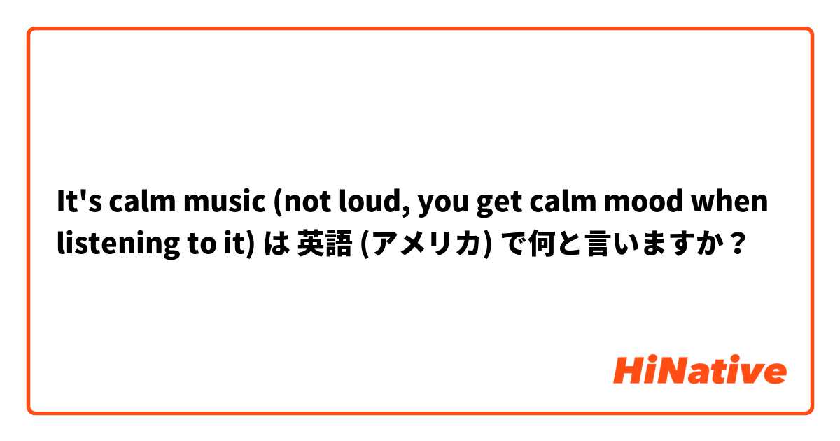 It's calm music (not loud, you get calm mood when listening to it) は 英語 (アメリカ) で何と言いますか？
