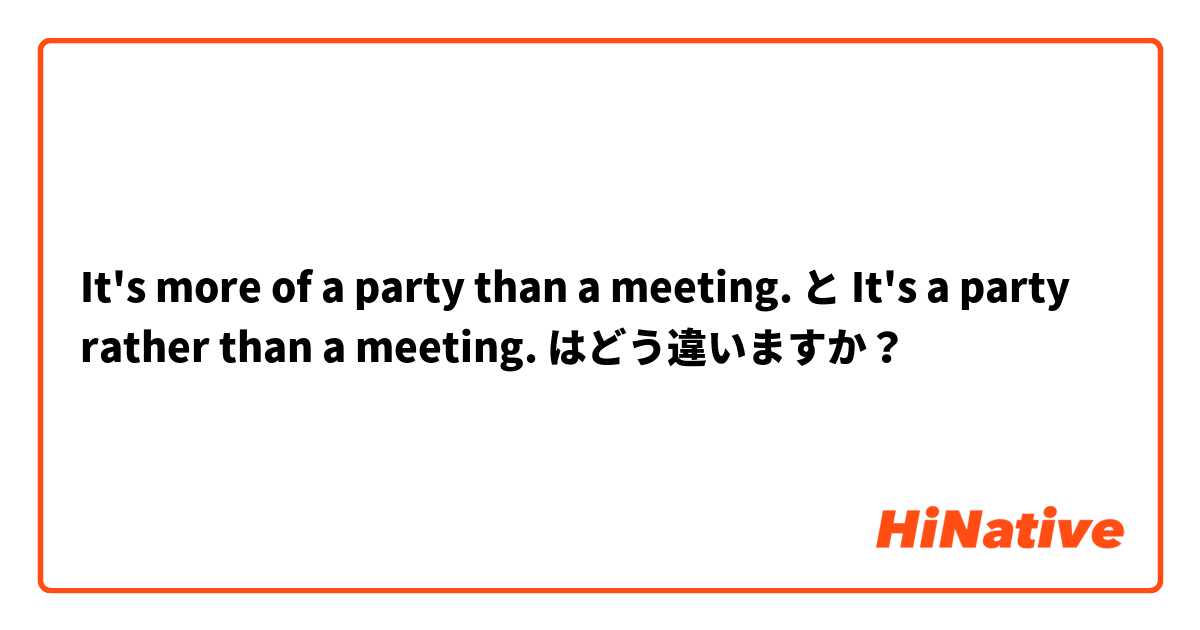 It's more of a party than a meeting. と It's a party rather than a meeting. はどう違いますか？